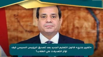«تغيير جذري» قانون التعليم الجديد بعد تصديق الرئيس السيسي كيف تؤثر التعديلات على الطلاب؟